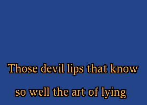 Those devil lips that know

so well the art of lying