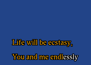 Life will be ecstasy,

You and me endlessly