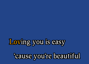 Loving you is easy

'Cause you're beautiful