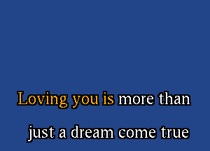 Loving you is more than

just a dream come true