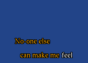 No-one else

can make me feel