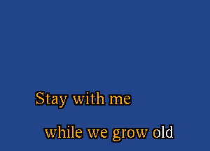 Stay with me

while we grow old