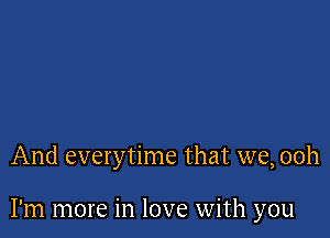 And everytime that we, 00h

I'm more in love with you