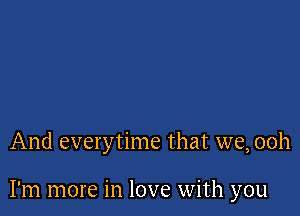 And everytime that we, 00h

I'm more in love with you