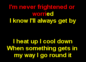 I'm never frightened or
worried
I know I'll always get by

I heat up I cool down
When something gets in
my way I go round it