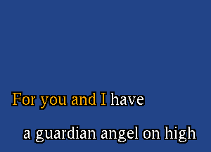 For you and I have

a guardian angel on high