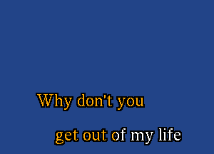 Why don't you

get out of my life