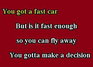 You got a fast car
But is it fast enough
so you can fly away

You gotta make a decision