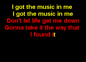 I got the music in me
I got the music in me
Don't let life get me down
Gonna take it the way that
I found it