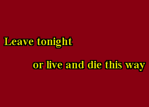 Leave tonight

or live and die this way
