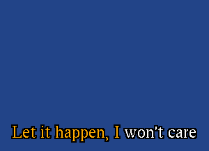 Let it happen, I won't care