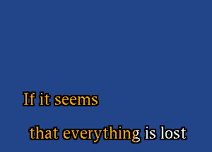 If it seems

that everything is lost