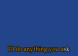 I'll do anything you ask