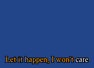 Let it happen, I won't care