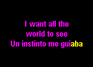 I want all the

world to see
Un instinto me guiaba