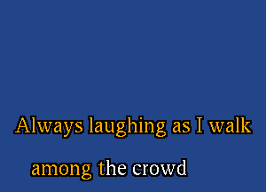 Always laughing as I walk

among the crowd
