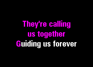 They're calling

us together
Guiding us forever