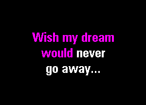 Wish my dream

would never
go away...