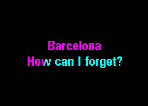 Barcelona

How can I forget?