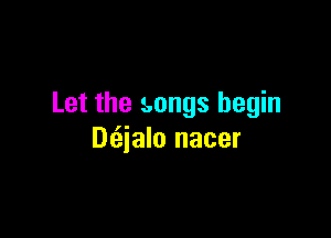 Let the songs begin

Dt'aialo nacer
