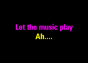 Let the music play

Ah....