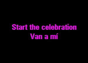 Start the celebration

Van a mi
