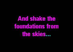 And shake the

foundations from
the skies...