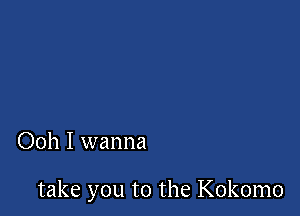 Ooh I wanna

take you to the Kokomo