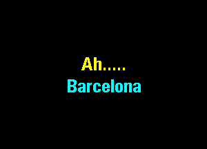 Ah .....

Barcelona