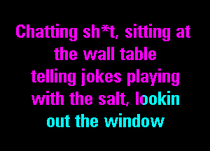 Chatting sheet, sitting at
the wall table
telling iokes playing
with the salt, lookin
out the window