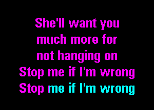 She'll want you
much more for

not hanging on
Stop me if I'm wrong
Stop me if I'm wrong