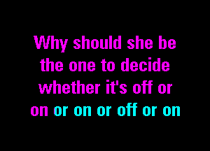 Why should she be
the one to decide

whether it's off or
on or on or off or on