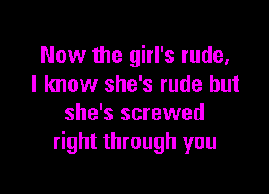 Now the girl's rude,
I know she's rude but

she's screwed
right through you