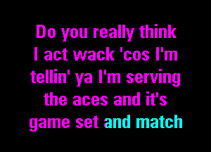 Do you really think
I act wack 'cos I'm
tellin' ya I'm serving
the aces and it's
game set and match