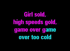 Girl sold.
high speeds gold,

game over game
over too cold