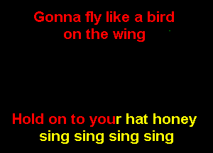 Gonna fly like a bird
on the wing '

Hold on to your hat honey
sing sing sing sing