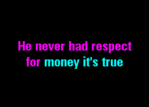 He never had respect

for money it's true