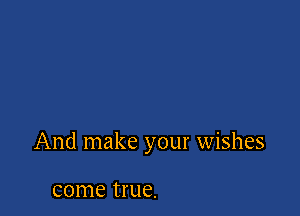 And make your wishes

come true.