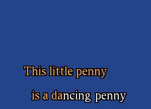 This little penny

is a dancing penny