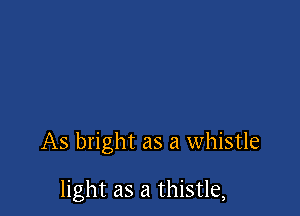 As bright as a whistle

light as a thistle,