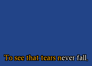 To see that tears never fall.