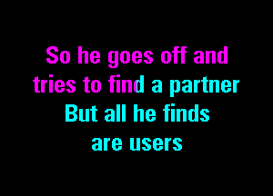 So he goes off and
tries to find a partner

But all he finds
are users