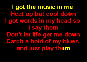 I got the music in me
Heat up but cool down
I got words in my head so
I say them
Don't let life get me down
Catch a hold of my blues
and just play them