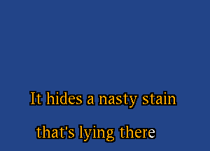 It hides a nasty stain

that's lying there