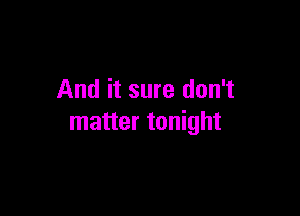 And it sure don't

matter tonight