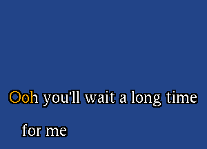 Ooh you'll wait a long time

for me