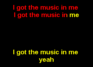 I got the music in me
I got the music in me

I got the music in me
yeah