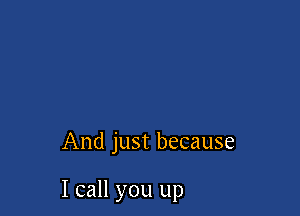 And just because

I call you up