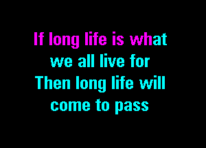 If long life is what
we all live for

Then long life will
come to pass
