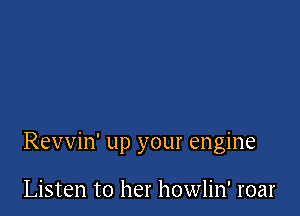 Revvin' up your engine

Listen to her howlin' roar